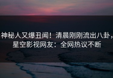 神秘人又爆丑闻！清晨刚刚流出八卦，星空影视网友：全网热议不断