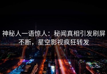 神秘人一语惊人：秘闻真相引发刷屏不断，星空影视疯狂转发