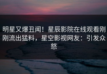 明星又爆丑闻！星辰影院在线观看刚刚流出猛料，星空影视网友：引发众怒