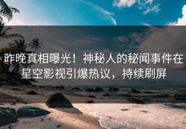 昨晚真相曝光！神秘人的秘闻事件在星空影视引爆热议，持续刷屏