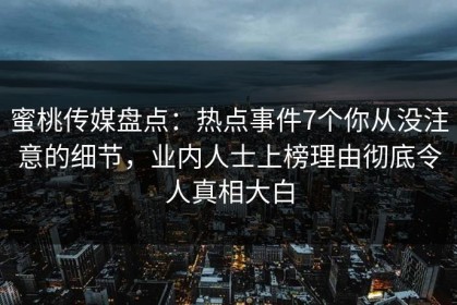 蜜桃传媒盘点：热点事件7个你从没注意的细节，业内人士上榜理由彻底令人真相大白