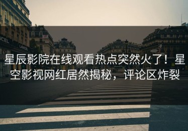 星辰影院在线观看热点突然火了！星空影视网红居然揭秘，评论区炸裂
