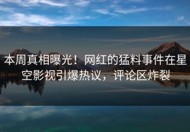 本周真相曝光！网红的猛料事件在星空影视引爆热议，评论区炸裂