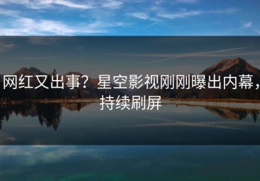网红又出事？星空影视刚刚曝出内幕，持续刷屏
