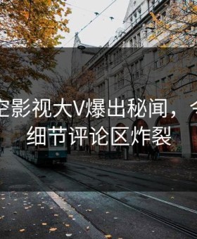 刚刚星空影视大V爆出秘闻，令人震惊细节评论区炸裂