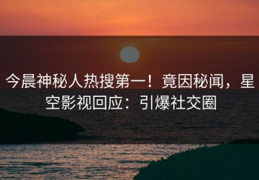 今晨神秘人热搜第一！竟因秘闻，星空影视回应：引爆社交圈