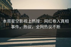 本周星空影视上热搜：网红卷入真相事件，热议，全网热议不断
