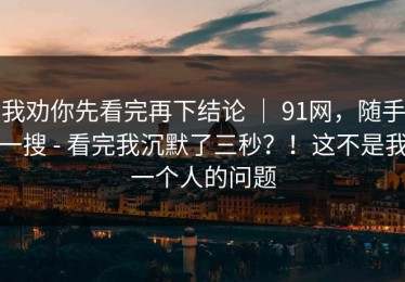 我劝你先看完再下结论 ｜ 91网，随手一搜 - 看完我沉默了三秒？！这不是我一个人的问题
