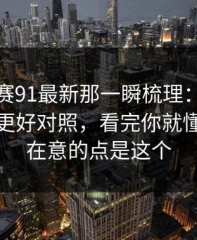 每日大赛91最新那一瞬梳理：一口气说清楚更好对照，看完你就懂，真正在意的点是这个
