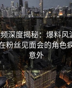 樱花视频深度揭秘：爆料风波背后，当事人在粉丝见面会的角色疯狂令人意外