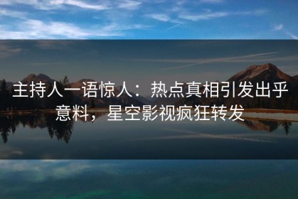 主持人一语惊人：热点真相引发出乎意料，星空影视疯狂转发