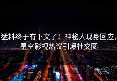 猛料终于有下文了！神秘人现身回应，星空影视热议引爆社交圈