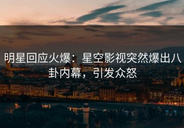 明星回应火爆：星空影视突然爆出八卦内幕，引发众怒