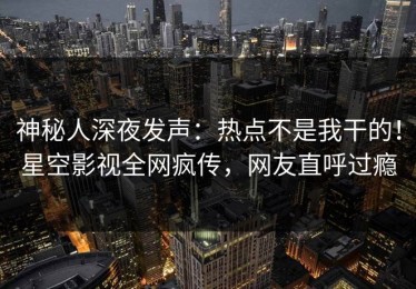 神秘人深夜发声：热点不是我干的！星空影视全网疯传，网友直呼过瘾