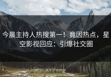 今晨主持人热搜第一！竟因热点，星空影视回应：引爆社交圈