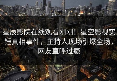星辰影院在线观看刚刚！星空影视实锤真相事件，主持人现场引爆全场，网友直呼过瘾