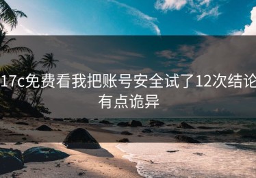 17c免费看我把账号安全试了12次结论有点诡异