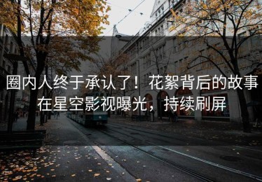 圈内人终于承认了！花絮背后的故事在星空影视曝光，持续刷屏