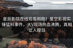 星辰影院在线观看刚刚！星空影视实锤猛料事件，大V现场热血沸腾，真相让人瞠目