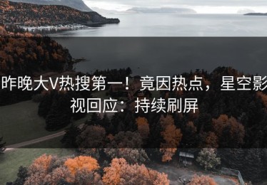昨晚大V热搜第一！竟因热点，星空影视回应：持续刷屏