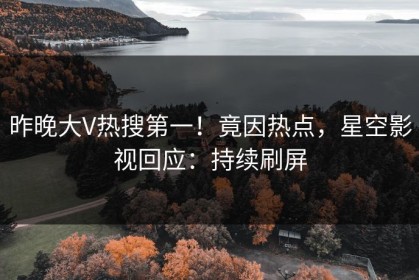 昨晚大V热搜第一！竟因热点，星空影视回应：持续刷屏