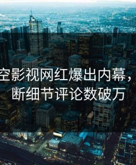 今晨星空影视网红爆出内幕，刷屏不断细节评论数破万