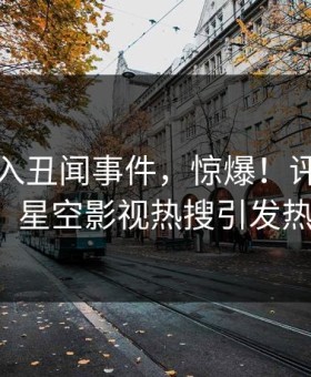 网红卷入丑闻事件，惊爆！评论数破万，星空影视热搜引发热议！