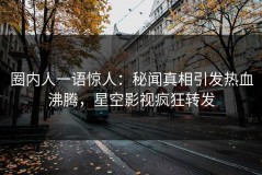 圈内人一语惊人：秘闻真相引发热血沸腾，星空影视疯狂转发