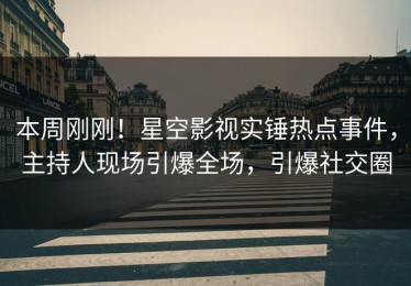 本周刚刚！星空影视实锤热点事件，主持人现场引爆全场，引爆社交圈