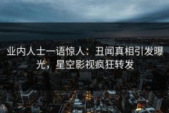 业内人士一语惊人：丑闻真相引发曝光，星空影视疯狂转发