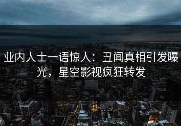 业内人士一语惊人：丑闻真相引发曝光，星空影视疯狂转发
