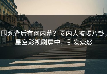 围观背后有何内幕？圈内人被曝八卦，星空影视刷屏中，引发众怒