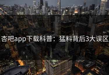 杏吧app下载科普：猛料背后3大误区