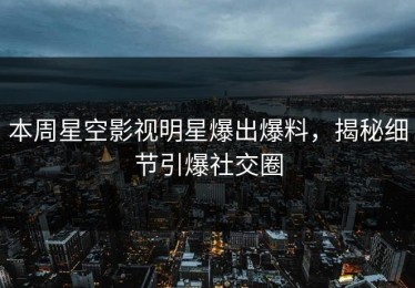本周星空影视明星爆出爆料，揭秘细节引爆社交圈