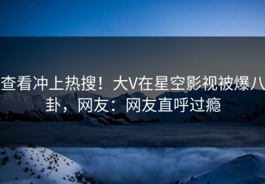 查看冲上热搜！大V在星空影视被爆八卦，网友：网友直呼过瘾
