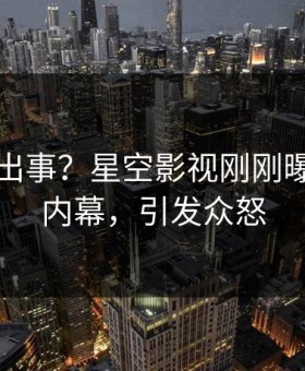 网红又出事？星空影视刚刚曝出爆料内幕，引发众怒