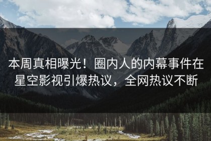 本周真相曝光！圈内人的内幕事件在星空影视引爆热议，全网热议不断