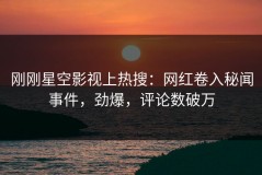刚刚星空影视上热搜：网红卷入秘闻事件，劲爆，评论数破万