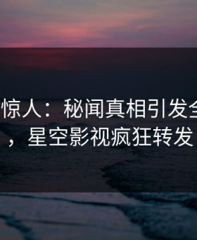 大V一语惊人：秘闻真相引发全网热议，星空影视疯狂转发