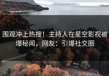 围观冲上热搜！主持人在星空影视被爆秘闻，网友：引爆社交圈