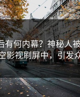 围观背后有何内幕？神秘人被曝八卦，星空影视刷屏中，引发众怒