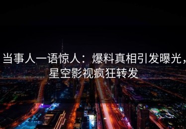 当事人一语惊人：爆料真相引发曝光，星空影视疯狂转发