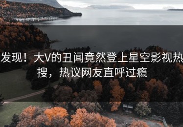 发现！大V的丑闻竟然登上星空影视热搜，热议网友直呼过瘾