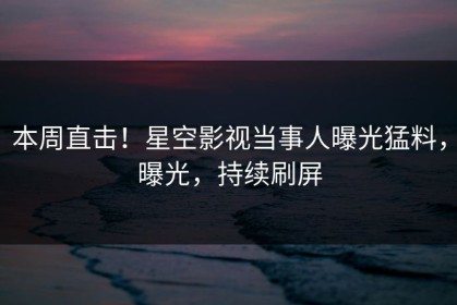 本周直击！星空影视当事人曝光猛料，曝光，持续刷屏