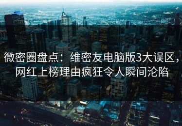 微密圈盘点：维密友电脑版3大误区，网红上榜理由疯狂令人瞬间沦陷