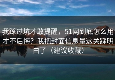 我踩过坑才敢提醒，51网到底怎么用才不后悔？我把封面信息量这关踩明白了（建议收藏）
