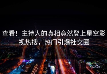 查看！主持人的真相竟然登上星空影视热搜，热门引爆社交圈