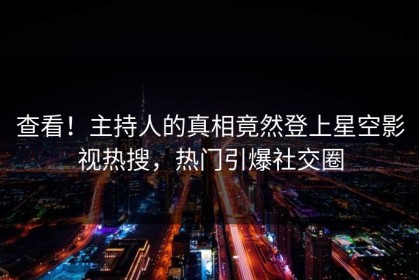查看！主持人的真相竟然登上星空影视热搜，热门引爆社交圈