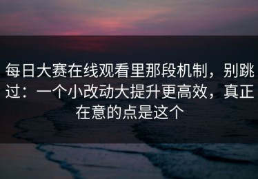 每日大赛在线观看里那段机制，别跳过：一个小改动大提升更高效，真正在意的点是这个