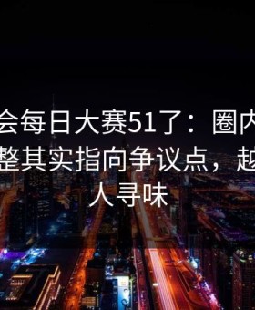 别再误会每日大赛51了：圈内人一句话更完整其实指向争议点，越想越耐人寻味
